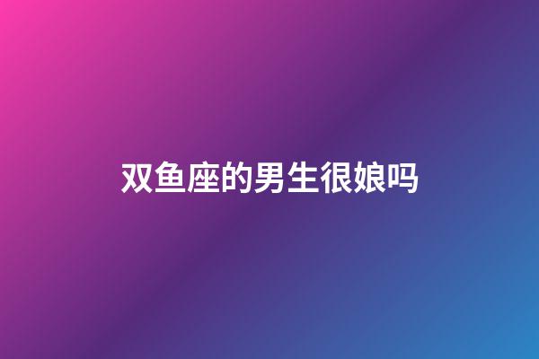 双鱼座的男生很娘吗-第1张-星座运势-玄机派