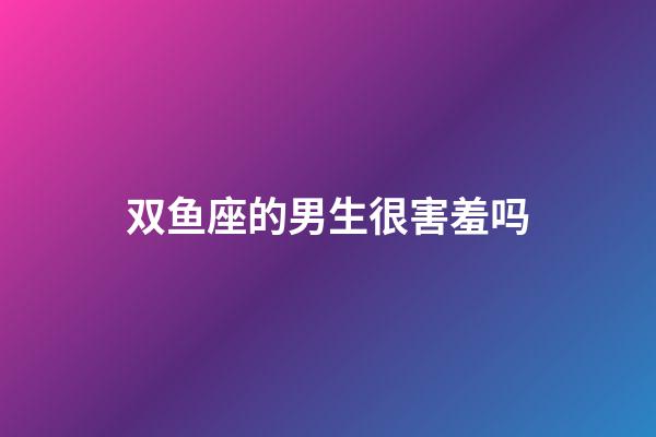 双鱼座的男生很害羞吗-第1张-星座运势-玄机派