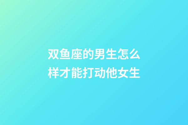双鱼座的男生怎么样才能打动他女生-第1张-星座运势-玄机派