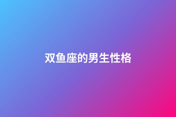 双鱼座的男生性格（双鱼座男生脾气好不好）-第1张-星座运势-玄机派
