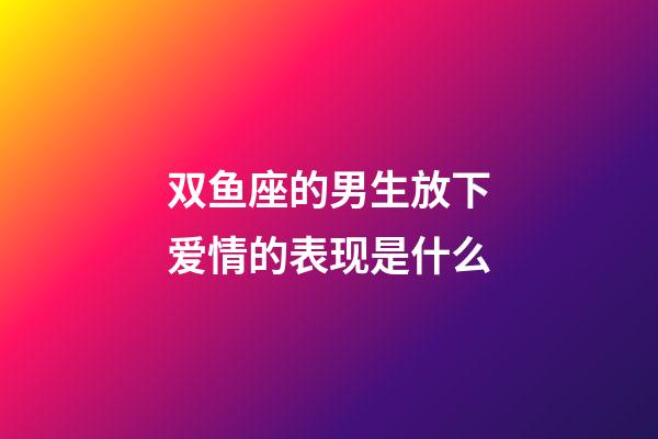 双鱼座的男生放下爱情的表现是什么-第1张-星座运势-玄机派