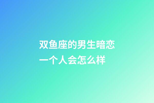 双鱼座的男生暗恋一个人会怎么样-第1张-星座运势-玄机派