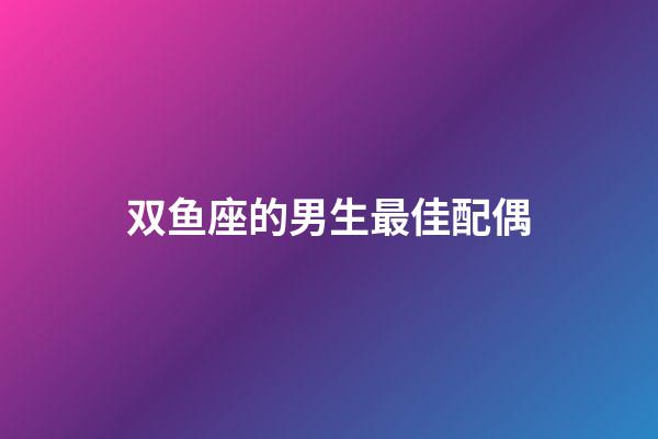 双鱼座的男生最佳配偶-第1张-星座运势-玄机派