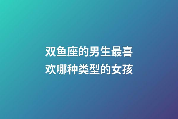 双鱼座的男生最喜欢哪种类型的女孩-第1张-星座运势-玄机派