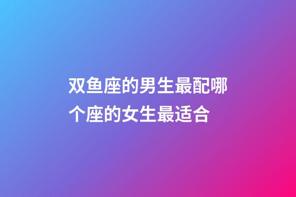 双鱼座的男生最配哪个座的女生最适合-第1张-星座运势-玄机派
