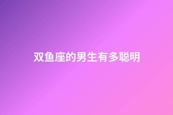 双鱼座的男生有多聪明-第1张-星座运势-玄机派