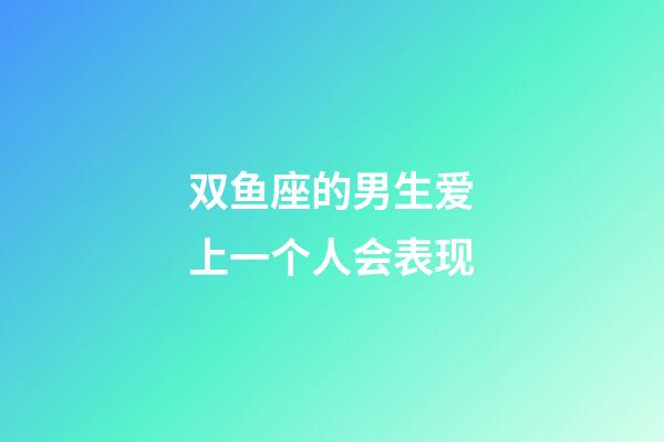 双鱼座的男生爱上一个人会表现-第1张-星座运势-玄机派