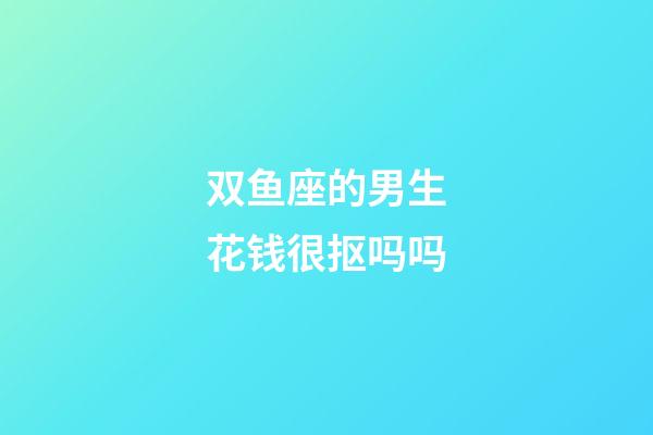 双鱼座的男生花钱很抠吗吗-第1张-星座运势-玄机派