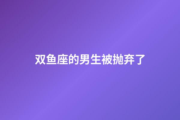 双鱼座的男生被抛弃了-第1张-星座运势-玄机派