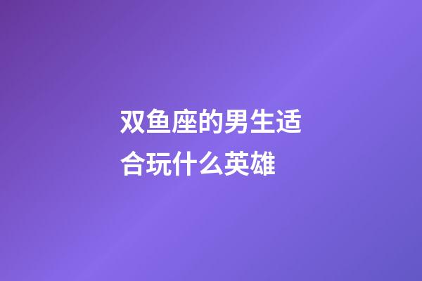 双鱼座的男生适合玩什么英雄-第1张-星座运势-玄机派