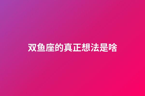 双鱼座的真正想法是啥-第1张-星座运势-玄机派