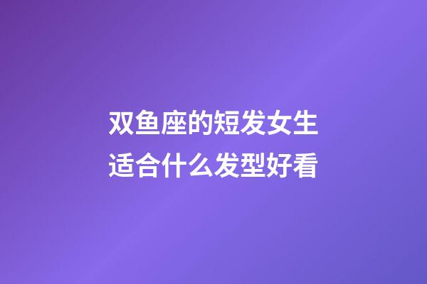 双鱼座的短发女生适合什么发型好看-第1张-星座运势-玄机派