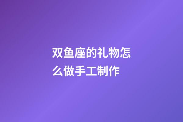 双鱼座的礼物怎么做手工制作-第1张-星座运势-玄机派