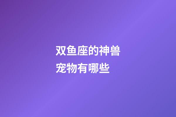 双鱼座的神兽宠物有哪些-第1张-星座运势-玄机派