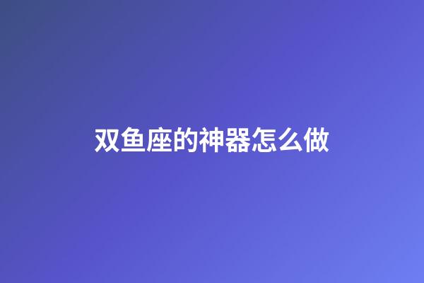 双鱼座的神器怎么做-第1张-星座运势-玄机派