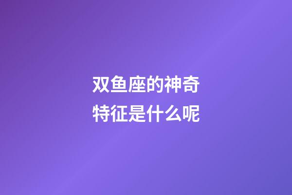 双鱼座的神奇特征是什么呢-第1张-星座运势-玄机派