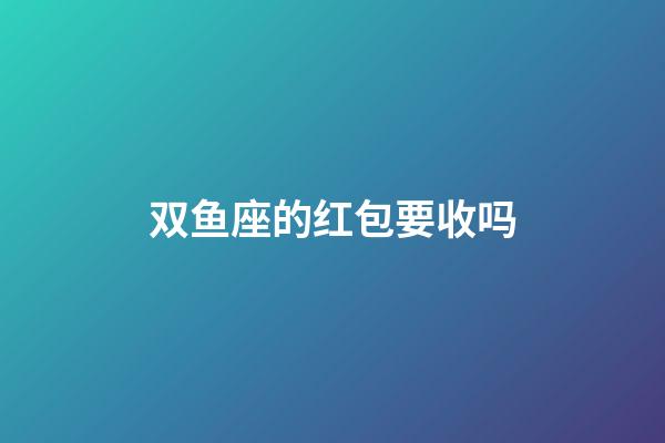 双鱼座的红包要收吗-第1张-星座运势-玄机派