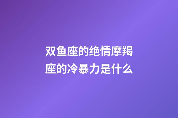 双鱼座的绝情摩羯座的冷暴力是什么-第1张-星座运势-玄机派