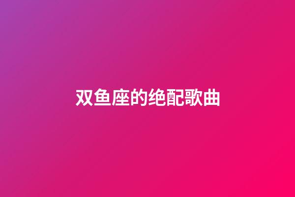 双鱼座的绝配歌曲-第1张-星座运势-玄机派