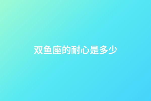 双鱼座的耐心是多少-第1张-星座运势-玄机派