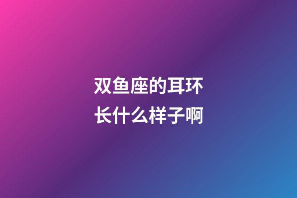 双鱼座的耳环长什么样子啊-第1张-星座运势-玄机派