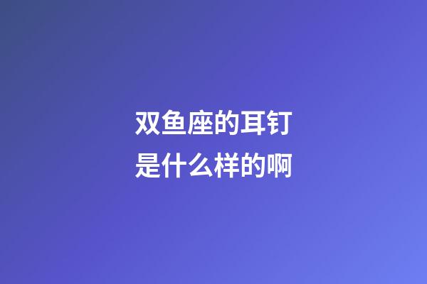 双鱼座的耳钉是什么样的啊-第1张-星座运势-玄机派