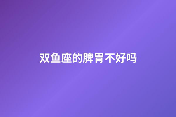 双鱼座的脾胃不好吗-第1张-星座运势-玄机派