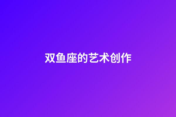 双鱼座的艺术创作-第1张-星座运势-玄机派