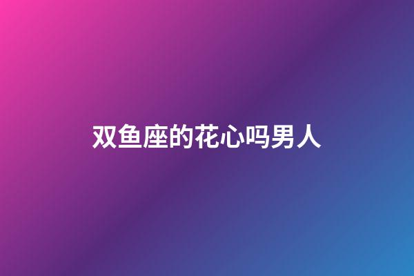 双鱼座的花心吗男人-第1张-星座运势-玄机派