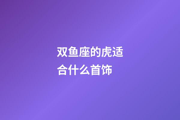 双鱼座的虎适合什么首饰-第1张-星座运势-玄机派