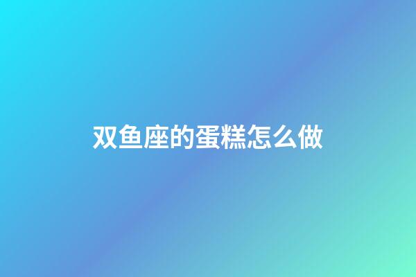 双鱼座的蛋糕怎么做-第1张-星座运势-玄机派