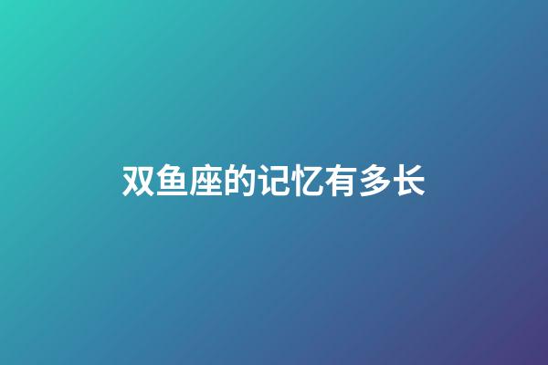 双鱼座的记忆有多长-第1张-星座运势-玄机派