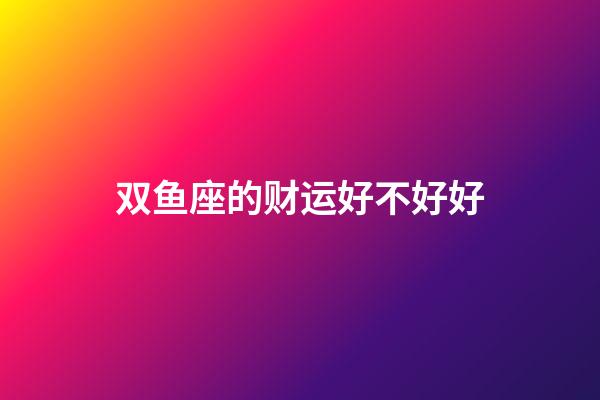 双鱼座的财运好不好好-第1张-星座运势-玄机派