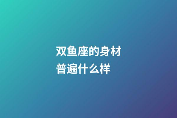 双鱼座的身材普遍什么样-第1张-星座运势-玄机派
