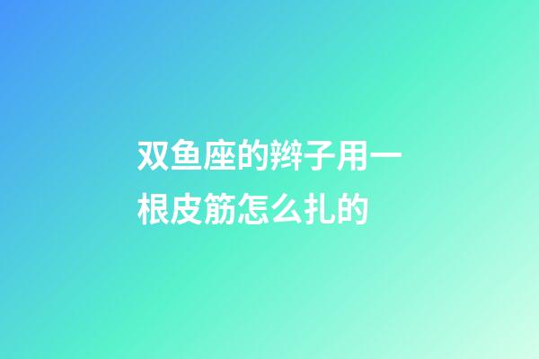 双鱼座的辫子用一根皮筋怎么扎的