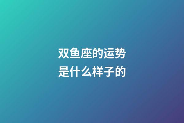 双鱼座的运势是什么样子的-第1张-星座运势-玄机派
