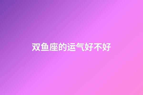 双鱼座的运气好不好-第1张-星座运势-玄机派