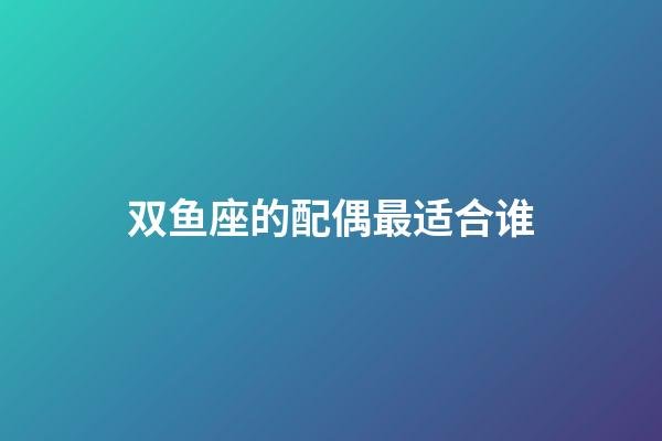 双鱼座的配偶最适合谁-第1张-星座运势-玄机派
