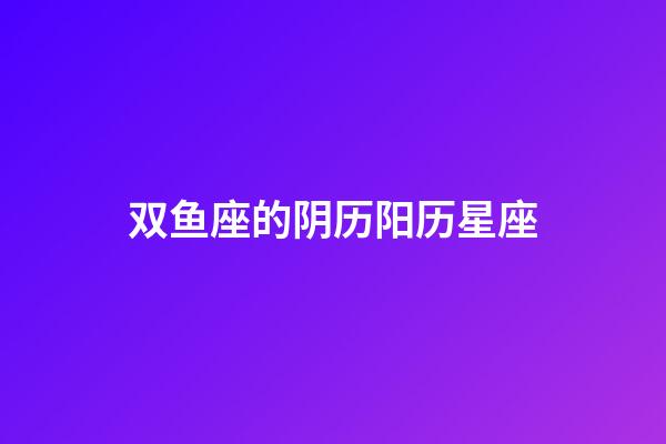 双鱼座的阴历阳历星座-第1张-星座运势-玄机派