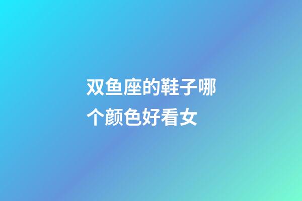 双鱼座的鞋子哪个颜色好看女-第1张-星座运势-玄机派