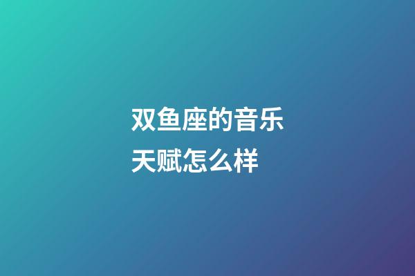 双鱼座的音乐天赋怎么样-第1张-星座运势-玄机派