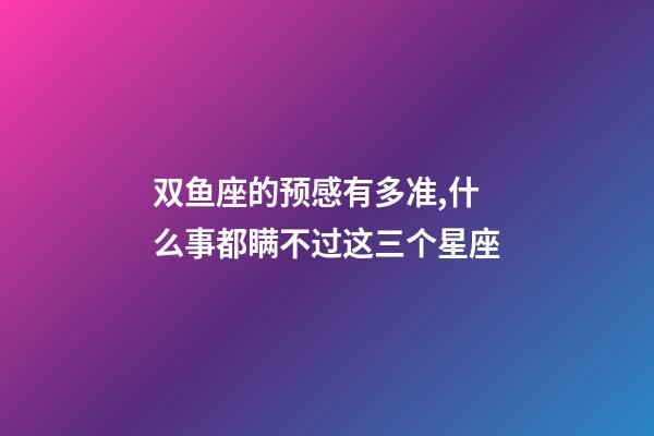 双鱼座的预感有多准,什么事都瞒不过这三个星座-第1张-观点-玄机派