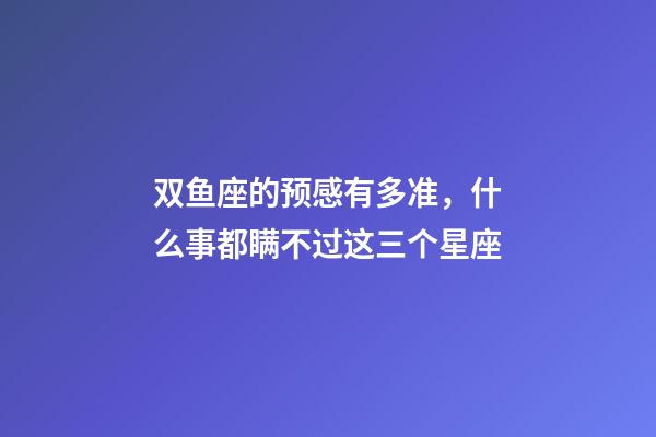 双鱼座的预感有多准，什么事都瞒不过这三个星座-第1张-观点-玄机派