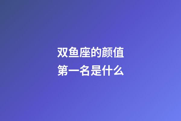 双鱼座的颜值第一名是什么-第1张-星座运势-玄机派