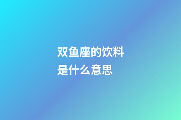 双鱼座的饮料是什么意思-第1张-星座运势-玄机派