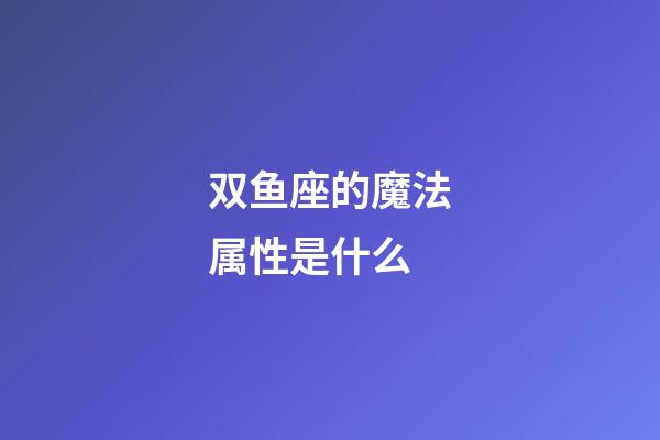 双鱼座的魔法属性是什么-第1张-星座运势-玄机派