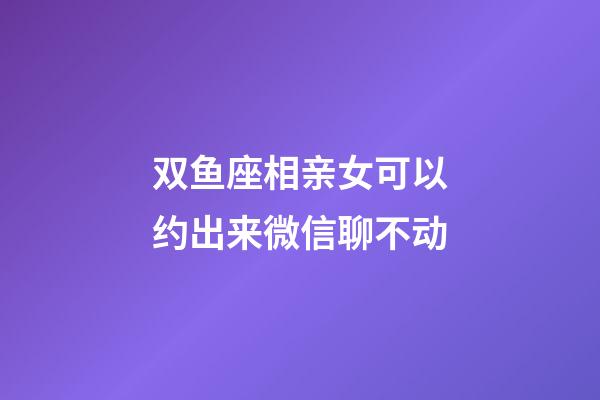 双鱼座相亲女可以约出来微信聊不动-第1张-星座运势-玄机派