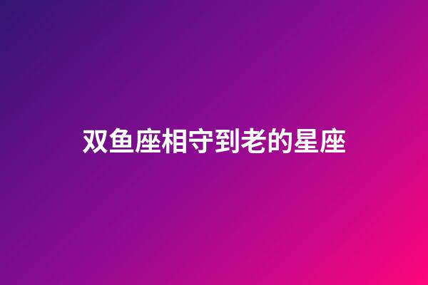双鱼座相守到老的星座-第1张-星座运势-玄机派
