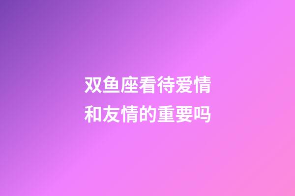 双鱼座看待爱情和友情的重要吗-第1张-星座运势-玄机派