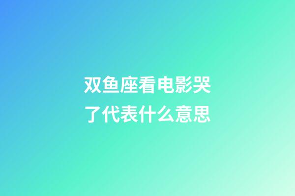 双鱼座看电影哭了代表什么意思-第1张-星座运势-玄机派